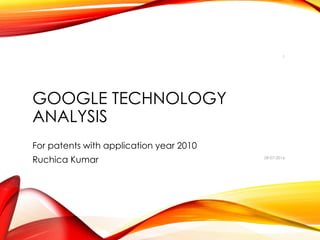 GOOGLE TECHNOLOGY
ANALYSIS
For patents with application year 2010
Ruchica Kumar 08-07-2016
1
 
