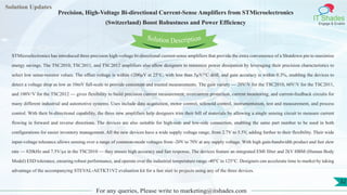 Lorem
ipsum dolor sit
amet, consectetuer
adipiscing elit, sed diam
nonummy
nib
Solution Updates
IT Shades
Engage & Enable
Precision, High-Voltage Bi-directional Current-Sense Amplifiers from STMicroelectronics
(Switzerland) Boost Robustness and Power Efficiency
For any queries, Please write to marketing@itshades.com
32
Solution Description
STMicroelectronics has introduced three precision high-voltage bi-directional current-sense amplifiers that provide the extra convenience of a Shutdown pin to maximize
energy savings. The TSC2010, TSC2011, and TSC2012 amplifiers also allow designers to minimize power dissipation by leveraging their precision characteristics to
select low sense-resistor values. The offset voltage is within ±200µV at 25°C, with less than 5µV/°C drift, and gain accuracy is within 0.3%, enabling the devices to
detect a voltage drop as low as 10mV full-scale to provide consistent and trusted measurements. The gain variety — 20V/V for the TSC2010, 60V/V for the TSC2011,
and 100V/V for the TSC2012 — gives flexibility to build precision current measurement, overcurrent protection, current monitoring, and current-feedback circuits for
many different industrial and automotive systems. Uses include data acquisition, motor control, solenoid control, instrumentation, test and measurement, and process
control. With their bi-directional capability, the three new amplifiers help designers trim their bill of materials by allowing a single sensing circuit to measure current
flowing in forward and reverse directions. The devices are also suitable for high-side and low-side connection, enabling the same part number to be used in both
configurations for easier inventory management. All the new devices have a wide supply voltage range, from 2.7V to 5.5V, adding further to their flexibility. Their wide
input-voltage tolerance allows sensing over a range of common-mode voltages from -20V to 70V at any supply voltage. With high gain-bandwidth product and fast slew
rate — 820kHz and 7.5V/µs in the TSC2010 — they ensure high accuracy and fast response. The devices feature an integrated EMI filter and 2kV HBM (Human Body
Model) ESD tolerance, ensuring robust performance, and operate over the industrial temperature range -40°C to 125°C. Designers can accelerate time to market by taking
advantage of the accompanying STEVAL-AETKT1V2 evaluation kit for a fast start to projects using any of the three devices.
 