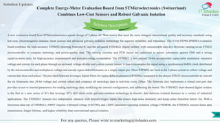 Lorem
ipsum dolor sit
amet, consectetuer
adipiscing elit, sed diam
nonummy
nib
Solution Updates
IT Shades
Engage & Enable
Complete Energy-Meter Evaluation Board from STMicroelectronics (Switzerland)
Combines Low-Cost Sensors and Robust Galvanic Isolation
For any queries, Please write to marketing@itshades.com
36
Solution Description
A new evaluation board from STMicroelectronics speeds design of 3-phase AC Watt meters that meet the most stringent international quality and accuracy standards using
low-cost, electromagnetic-immune shunt sensors and advanced galvanic-isolation technology for superior reliability and robustness. The EVALSTPM-3PHISO evaluation
board combines the high-accuracy STPMS2 metering front-end IC and the advanced STISO621 digital isolator, with customizable turn-key firmware running on an STM32
microcontroller to compute metrology and power-quality data. The sensing circuitry and PCB layout are optimized to ensure robustness against EMI and a strong
signal-to-noise ratio, for high-accuracy measurement and post-processing computation. The STPMS2, a two-channel 24-bit second-order sigma-delta modulator, measures
voltage and current for each phase through an on-board voltage divider and a shunt current sensor. It then oversamples the signal using a synchronized 4MHz clock distributed
by the microcontroller and multiplexes voltage and current sigma-delta bitstreams on a single output pin. Three STPMS2 are used in the 3-phase system to collect voltage and
current data from each phase. The provided firmware leverages digital filters for sigma-delta modulators (DFSDMs) integrated in the chosen STM32 microcontroller to convert
the six bitstreams into 24-bit voltage and current values and computes all metrology data in real-time every 200µs. The firmware also implements a virtual com port that
provides access to internal parameters for reading metrology data, modifying the internal configuration, and calibrating the board. The STISO621 dual-channel digital isolator
is the first in a new series of ICs that leverage ST’s 6kV thick-oxide galvanic-isolation technology to transfer data between isolated domains in a variety of industrial
applications. The STISO621 features two independent channels with Schmitt-trigger inputs that ensure high noise immunity and keeps pulse distortion below 3ns. With a
maximum data rate of 100Mbit/s, 6000V impulse withstand voltage (VIOTM), and 1200V maximum repeating isolation voltage (VIORM), the STISO621 ensures faster data
transmission, longer lifetime, and higher reliability than conventional optical isolators.
 