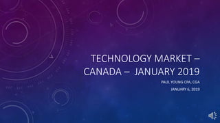 TECHNOLOGY MARKET –
CANADA – JANUARY 2019
PAUL YOUNG CPA, CGA
JANUARY 6, 2019
 