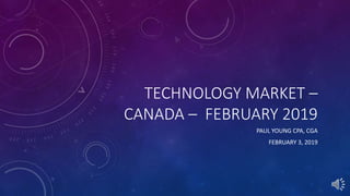 TECHNOLOGY MARKET –
CANADA – FEBRUARY 2019
PAUL YOUNG CPA, CGA
FEBRUARY 3, 2019
 
