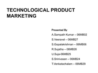 TECHNOLOGICAL PRODUCT
MARKETING
Presented By
A.Sampath Kumar – 06MB02
S.Veeravel – 06MB27
S.Gopalakrishnan – 06MB06
R.Sujatha – 06MB26
U.Suja-06MB25
S.Srinivasan – 06MB24
T.Venkatachalam – 06MB29
 