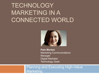 TECHNOLOGY
MARKETING IN A
CONNECTED WORLD
Planning and Executing High-Value
Marketing
Pam Morton
Marketing Communications
Manager
Digital Marketer
Technology Geek
 