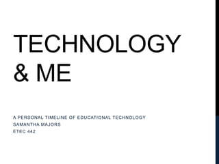 TECHNOLOGY
& ME
A PERSONAL TIMELINE OF EDUCATIONAL TECHNOLOGY
SAMANTHA MAJORS

ETEC 442

 