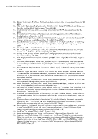 132.	 Edward Worthington, “The future of telehealth and telemedicine,” Alpha Sense, accessed September 28,
2020.
133.	 Klick Health, “Patients prefer physicians who offer telemedicine during COVID-19 and beyond, says new
Everyday Health and Klick Health research,” August 6, 2020.
134.	 Jake DiBattista, “Is there a real time advantage to telemedicine?,” MiraMed, accessed September 28,
2020.
135.	 Brooke LeVasseur, “How telehealth and econsults are reducing patient wait times,” Patient Safety 
Quality Healthcare, November 14, 2019.
136.	 Jacob E. Simmering et al., “Are well-child visits a risk factor for subsequent influenza-like illness visits?,”
Infection Control and Hospital Epidemiology 35, no. 3 (2014): pp. 251–6.
137.	 David Betts, Leslie Korenda, and Shane Giuliani, Are consumers already living the future of health? Key
trends in agency, virtual health, remote monitoring, and data-sharing, Deloitte Insights, August 13,
2020.
138.	 Worthington, “The future of telehealth and telemedicine.”
139.	 Bill Fera, Casey Korba, and Maulesh Shukla, The future of virtual health: Executives see industrywide
investments on the horizon, Deloitte Insights, April 30, 2020.
140.	 StartUp Health, “StartUp Health’s 2020 midyear funding report shows a robust, diversified health
innovation market,” July 1, 2020.
141.	 Tom Murphy, “Telemedicine provider Teladoc to spend $18.5B on Livongo,” Associated Press, August 5,
2020.
142.	 GlobalData, “Wearable tech market set to grow 137% by 2024 but smartwatches to see a 10% decline
in revenue this year due to shipment delays and tighter consumer wallets, says GlobalData,” August 13,
2020.
143.	 Alexandro Pando, “Wearable health technologies and their impact on the health industry,” Forbes, May
2, 2019.
144.	 Mark Terry, “Apple Watch atrial fibrillation study has high rate of false positives,” Bio Space, March 18,
2019. Apple Watch is a trademark of Apple Inc., registered in the United States and other countries. TMT
Predictions 2021 is an independent publication and has not been authorized, sponsored, or otherwise
approved by Apple Inc.
145.	 Indian Brand Equity Foundation (IBEF), “Indian Healthcare Industry Analysis”, December 4, 2020 (article
link: https://www.ibef.org/industry/healthcare-presentation)
146.	 Indian Brand Equity Foundation (IBEF), “Indian Healthcare Industry Analysis”, December 4, 2020 (article
link : https://www.ibef.org/industry/healthcare-presentation)
147.	 Central Bureau of Health Intelligence (CBHI), “National Health Policy - 2019 (14th Issue)”, November 2019
(article link : https://cddep.org/wp-content/uploads/2020/04/State-wise-estimates-of-current-beds-
and-ventilators_24Apr2020.pdf)
148.	 The Center for Disease Dynamics, Economic Policy (CDDEP) and Princeton University, “Covid-19 in India:
State-wise estimates of current hospitals beds, intensive care unit (ICU) beds and ventilators”, April 20,
2020
149.	 The Hindu - Business Line by Radheshyam Jadhav, “52% of India’s Allopathic doctors are practicing in
just 5 states”, April 2, 2020 (article link: https://www.thehindubusinessline.com/news/52-of-indias-
allopathic-doctors-are-practising-in-just-5-states/article31227994.ece)
150.	 Times of India by Kanav Kahol, “Telemedicine: The next technology frontier in the healthcare ecosystem
in India”, August 21, 2020 (article link: https://www.expresshealthcare.in/news/eight-indian-digital-
health-companies-received-40-million-in-vc-funds-in-q3-2020/425334/)
151.	 Inc42Plus, “The Future of Edtech in India”, October 8, 2020
152.	 Assocham India and Sathguru, “Digital transformation of Indian healthcare”, September 2020
153.	 Healthcare Apps Market in India 2019 – research report from ResearchAndMarkets.com, accessed on
06 Jan 2021 (article link: https://www.businesswire.com/news/home/20200221005384/en/Healthcare-
Apps-Market-in-India-to-Generate-a-Value-of-INR-138-Billion-in-2024-from-IRN-27.01-Billion-in-2028-
--ResearchAndMarkets.com#:~:text=In%20terms%20of%20revenue%2C%20the,during%20the%20
2019%2D2024%20period)
Technology, Media, and Telecommunications Predictions 2021
106
 
