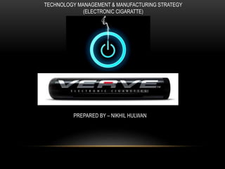 TECHNOLOGY MANAGEMENT & MANUFACTURING STRATEGY
(ELECTRONIC CIGARATTE)
PREPARED BY – NIKHIL HULWAN
 