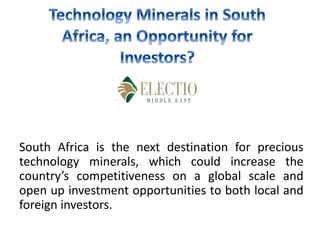 South Africa is the next destination for precious
technology minerals, which could increase the
country’s competitiveness on a global scale and
open up investment opportunities to both local and
foreign investors.
 