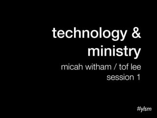 technology &
     ministry
 micah witham / tof lee
            session 1


                     #ylsm
 