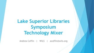 Lake Superior Libraries
Symposium
Technology Mixer
Andrea Coffin | WiLS | acoffin@wils.org
 