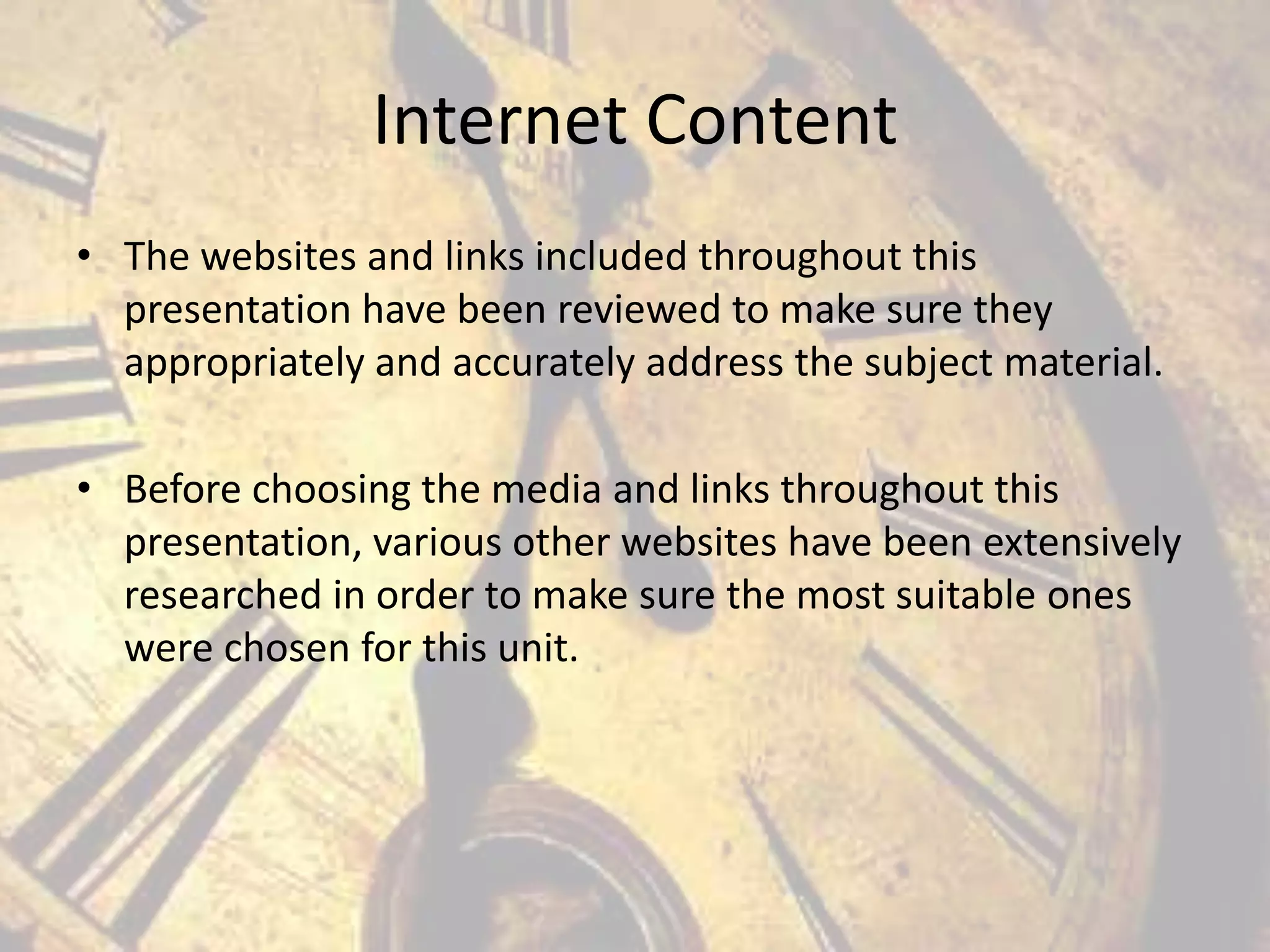Internet Content
• The websites and links included throughout this
presentation have been reviewed to make sure they
appropriately and accurately address the subject material.
• Before choosing the media and links throughout this
presentation, various other websites have been extensively
researched in order to make sure the most suitable ones
were chosen for this unit.

 