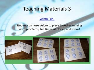 Teaching Materials 3
Velcro Fun!
Students can use Velcro to piece together missing
word problems, tell times of clocks, and more!

 