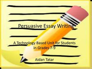 Persuasive Essay Writing
A Technology Based Unit for Students
in Grades 7-9
Aidan Tatar

 