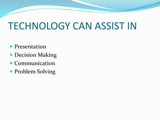 TECHNOLOGY CAN ASSIST IN
 Presentation
 Decision Making
 Communication
 Problem Solving
 