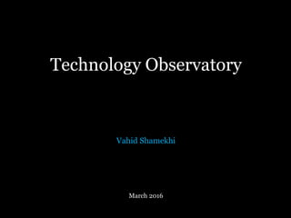 Technology Observatory
March 2016
Vahid Shamekhi
 