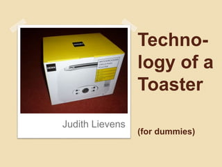 Techno-
logy of a
Toaster
(for dummies)
Judith Lievens
 