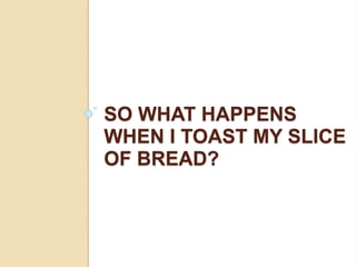 SO WHAT HAPPENS
WHEN I TOAST MY SLICE
OF BREAD?
 