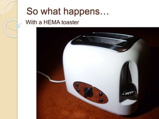 So what happens…
With a HEMA toaster
 