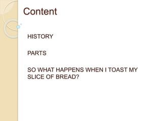 Content
HISTORY
PARTS
SO WHAT HAPPENS WHEN I TOAST MY
SLICE OF BREAD?
 
