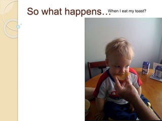 So what happens…When I eat my toast?
 