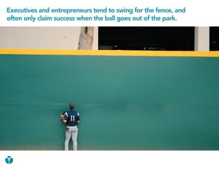 Executives and entrepreneurs tend to swing for the fence, and
often only claim success when the ball goes out of the park.
 