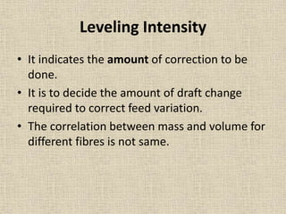 Leveling Intensity
• It indicates the amount of correction to be
done.
• It is to decide the amount of draft change
required to correct feed variation.
• The correlation between mass and volume for
different fibres is not same.
 