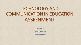 TECHNOLOGY AND
COMMUNICATION IN EDUCATION
ASSIGNMENT
NICI R S
ROLL NO : 19
MATHEMATICS
 