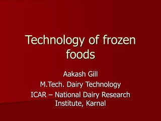 Technology of frozen
foods
Aakash Gill
M.Tech. Dairy Technology
ICAR – National Dairy Research
Institute, Karnal
 