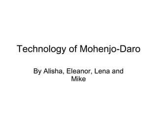 Technology of Mohenjo-Daro By Alisha, Eleanor, Lena and Mike 