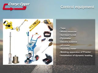 Control equipment
- Tape
- Wheel measure
- Surveyor’s rod
- Pyrometer
- Electric balance
- pH-meter
- Humidity meter
- Molding apparatus of Proctor
- Installation of dynamic loading
 