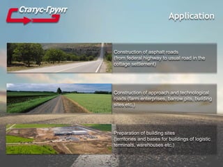 Application
Construction of asphalt roads
(from federal highway to usual road in the
cottage settlement)
Construction of approach and technological
roads (farm enterprises, barrow pits, building
sites etc.)
Preparation of building sites
(territories and bases for buildings of logistic
terminals, warehouses etc.)
 