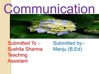 Submitted To :-
Sushila Sharma
Teaching
Assistant
Communication
Submitted by:-
Manju (B.Ed)
 