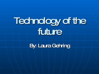 Technology of the future By: Laura Gehring 