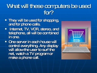 What will these computers be used for? <ul><li>They will be used for shopping, and for phone calls. </li></ul><ul><li>Inte...