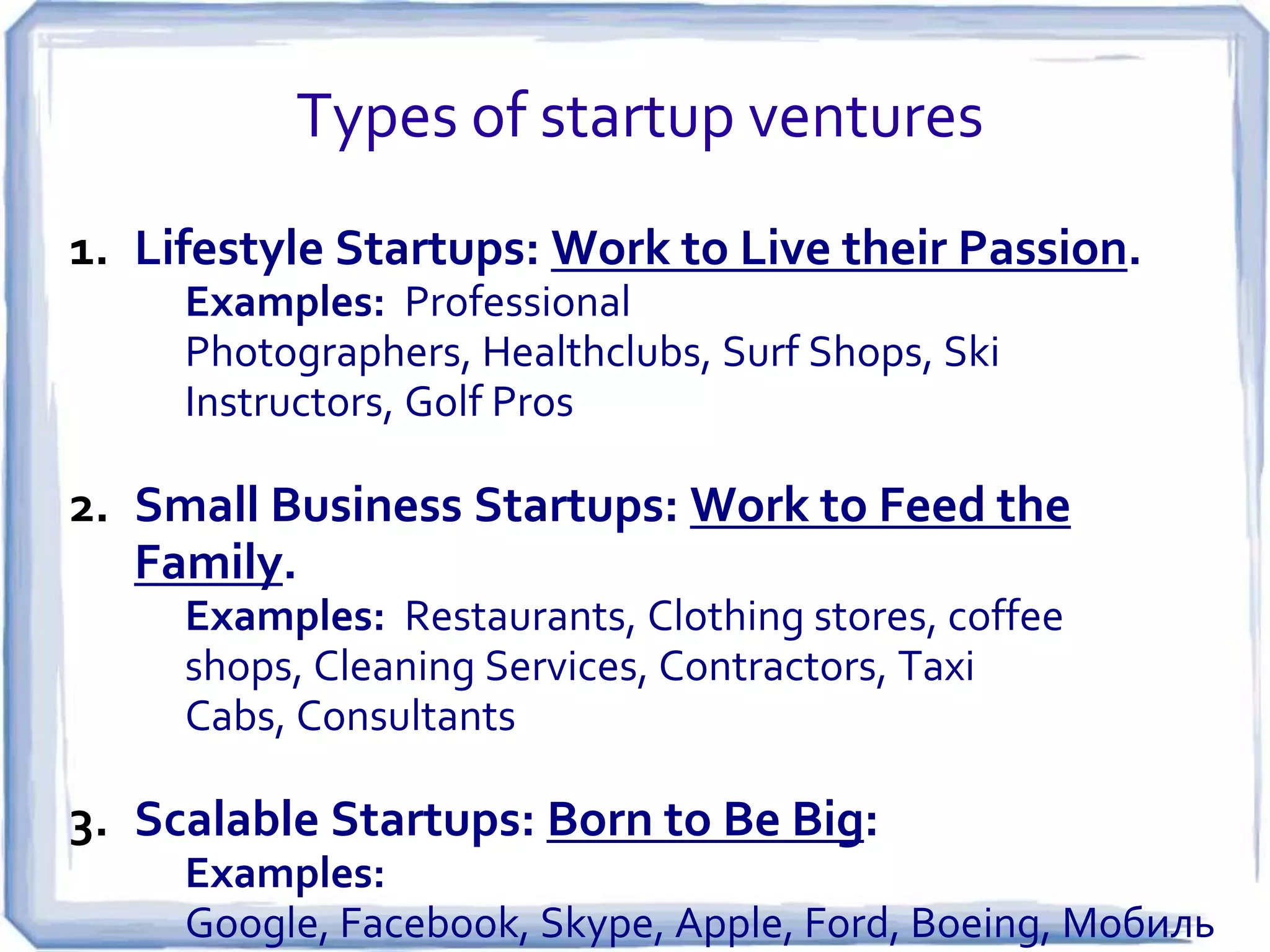But not all startups are the same!
There are six distinct organizational paths for
entrepreneurs:
1.
2.
3.
4.
5.
6.

Lifestyle business
Small business
Scalable startup
Buyable startup
Large company
Social entrepreneur
Per Steve Blank, et al

 