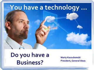 You have an Idea …

Do you have a
Business?

Marty Kaszubowski
President, General Ideas

 