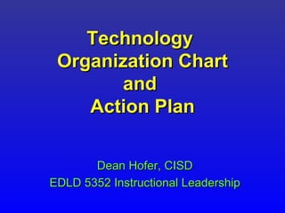 Technology  Organization Chart and  Action Plan Dean Hofer, CISD EDLD 5352 Instructional Leadership 