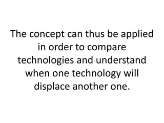 The concept can thus be applied
      in order to compare
 technologies and understand
   when one technology will
     displace another one.
 