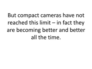 But compact cameras have not
reached this limit – in fact they
are becoming better and better
         all the time.
 