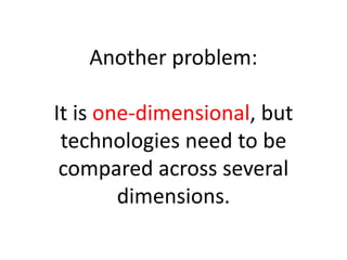 Another problem:

It is one-dimensional, but
 technologies need to be
 compared across several
        dimensions.
 