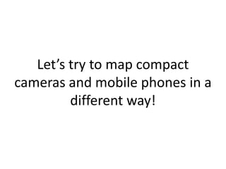 Let’s try to map compact
cameras and mobile phones in a
         different way!
 