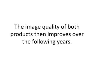 The image quality of both
products then improves over
    the following years.
 
