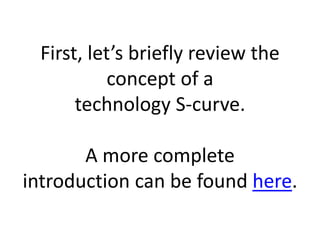 First, let’s briefly review the
           concept of a
       technology S-curve.

       A more complete
introduction can be found here.
 