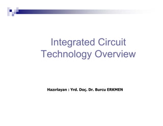 Integrated Circuit
Technology Overview
Hazırlayan : Yrd. Doç. Dr. Burcu ERKMEN
 
