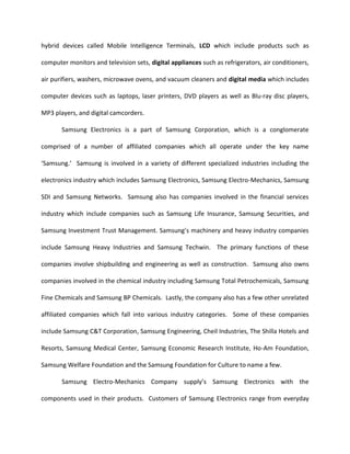 One such Asian firm to adopt an innovative mentality within its business practices is Samsung Electronics based out of South Korea and headquartered in Seoul, South Korea.  Samsung was founded in 1938 by Lee Byung-chul and became incorporated in 1951 under the name of Samsung Corporation.  Primarily, Samsung Electronics (founded later in 1969) focused on manufacturing consumer electronic appliances such as televisions, calculators, refrigerators, air conditioners and washing machines.  In 1988, the company merged into the semiconductor and communications industries as well.  Today, headed by CEO Yoon-Woo Lee, Samsung Electronics generates revenues succeeding $103.4 billion dollars and employs over 138,000 workers in 57 countries.  The company has been recognized by many sources for currently being situated as one of the world’s most profitable technology companies as well as one of the hottest and fastest growing brands of technology on the market.  This paper will attempt to give an in depth analysis of Samsung Corporation and its best practices and strategies as they relate to innovation.  