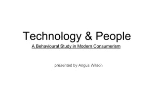 Technology & People
A Behavioural Study in Modern Consumerism
presented by Angus Wilson
 
