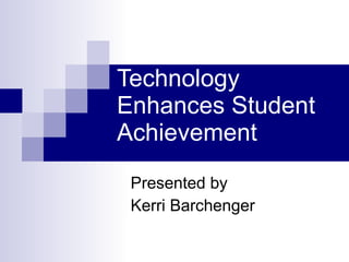Technology Enhances Student Achievement Presented by Kerri Barchenger 