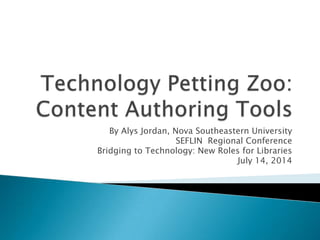 Technology Petting Zoo:Content Authoring Tools By Alys Jordan, Nova Southeastern University  SEFLIN  Regional Conference Bridging to Technology: New Roles for Libraries July 14, 2014 