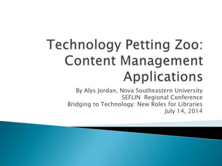 Technology Petting Zoo:Content Management Applications By Alys Jordan, Nova Southeastern University  SEFLIN  Regional Conference Bridging to Technology: New Roles for Libraries July 14, 2014 