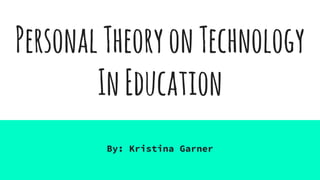 PersonalTheoryonTechnology
InEducation
By: Kristina Garner
 