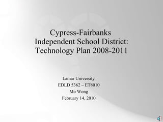 Cypress-Fairbanks  Independent School District: Technology Plan 2008-2011 Lamar University EDLD 5362 – ET8010 Mo Wong February 14, 2010 